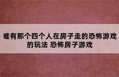 谁有那个四个人在房子走的恐怖游戏的玩法 恐怖房子游戏